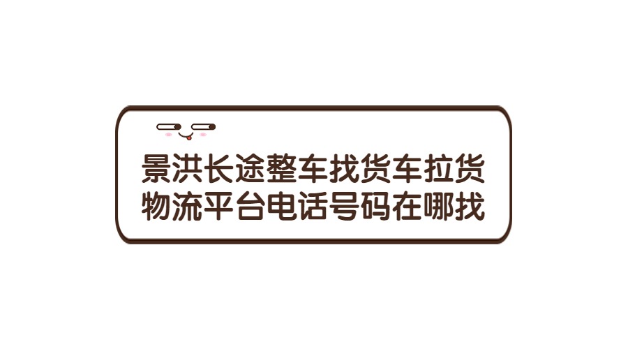 景洪長途整車找貨車拉貨物流平臺電話號碼在哪里找